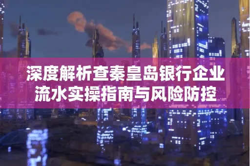 深度解析查秦皇岛银行企业流水实操指南与风险防控