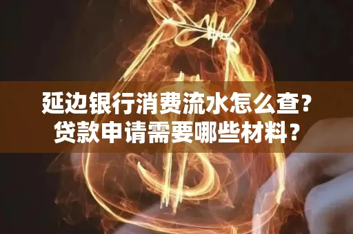 延边银行消费流水怎么查？贷款申请需要哪些材料？