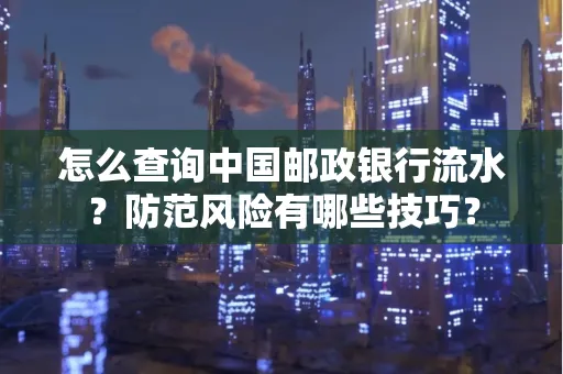 怎么查询中国邮政银行流水？防范风险有哪些技巧？