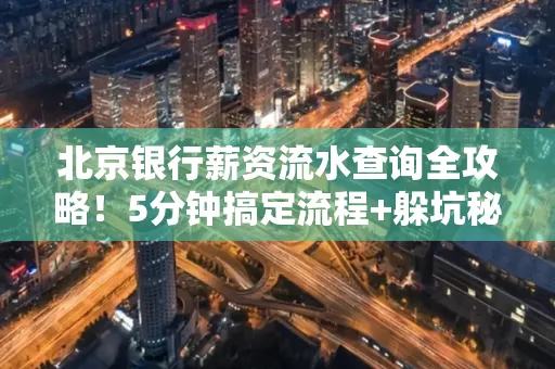 北京银行薪资流水查询全攻略！5分钟搞定流程+躲坑秘籍