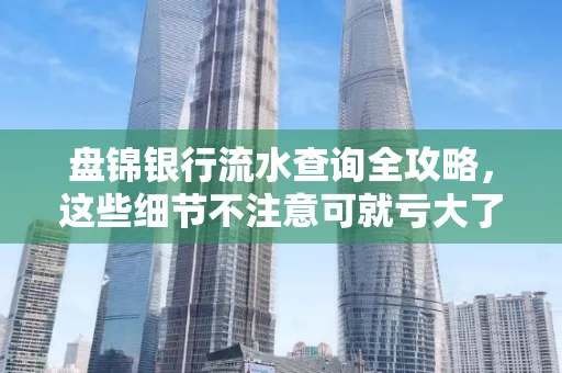 盘锦银行流水查询全攻略，这些细节不注意可就亏大了