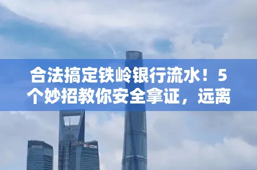 合法搞定铁岭银行流水！5个妙招教你安全拿证，远离雷区不踩坑