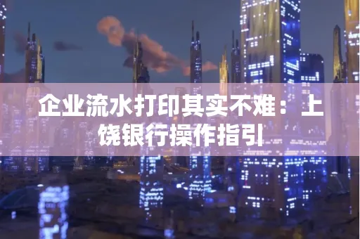 企业流水打印其实不难：上饶银行操作指引