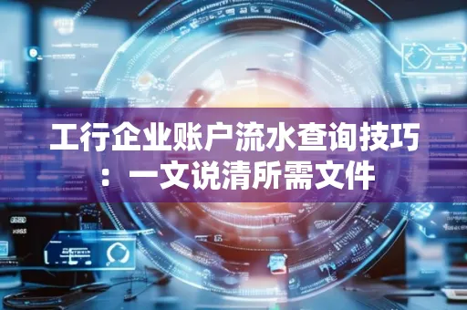 工行企业账户流水查询技巧：一文说清所需文件