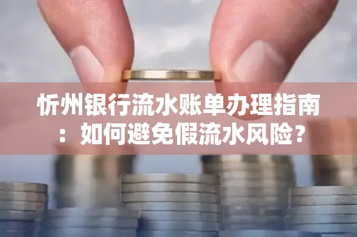 忻州银行流水账单办理指南：如何避免假流水风险？