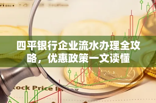 四平银行企业流水办理全攻略，优惠政策一文读懂
