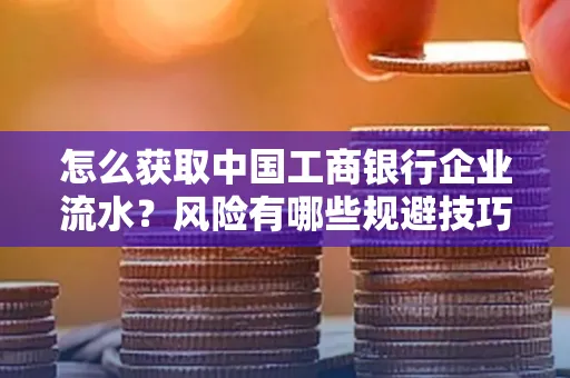 怎么获取中国工商银行企业流水？风险有哪些规避技巧？