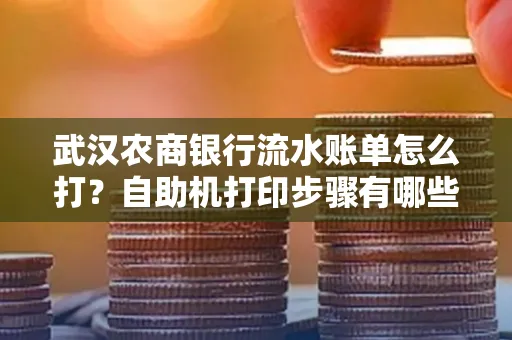 武汉农商银行流水账单怎么打？自助机打印步骤有哪些？