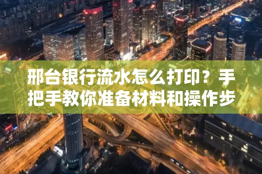 邢台银行流水怎么打印？手把手教你准备材料和操作步骤