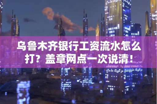 乌鲁木齐银行工资流水怎么打？盖章网点一次说清！