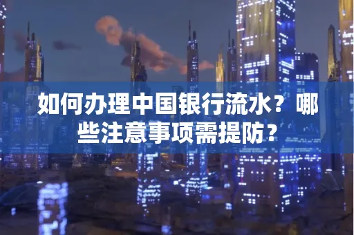 如何办理中国银行流水？哪些注意事项需提防？