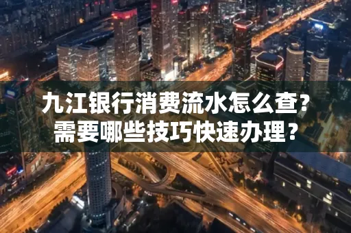 九江银行消费流水怎么查？需要哪些技巧快速办理？