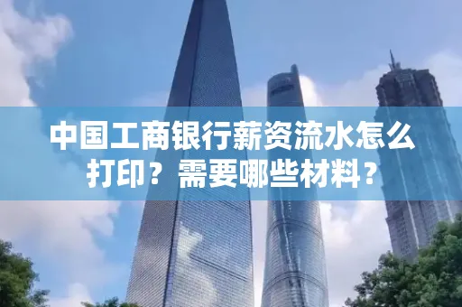 中国工商银行薪资流水怎么打印？需要哪些材料？