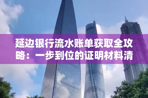 延边银行流水账单获取全攻略：一步到位的证明材料清单