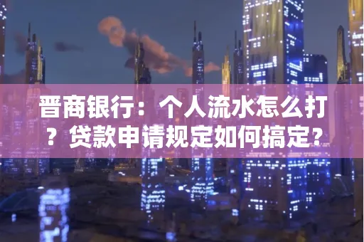 晋商银行：个人流水怎么打？贷款申请规定如何搞定？