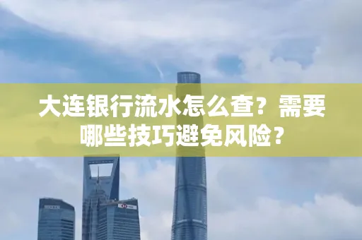 大连银行流水怎么查？需要哪些技巧避免风险？
