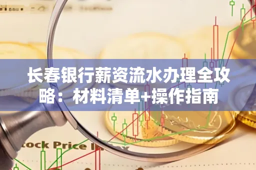 长春银行薪资流水办理全攻略：材料清单+操作指南