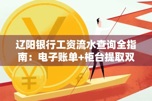 辽阳银行工资流水查询全指南：电子账单+柜台提取双攻略